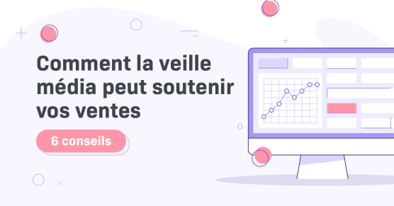 Comment la veille média peut-elle soutenir vos ventes ? - 6 conseils