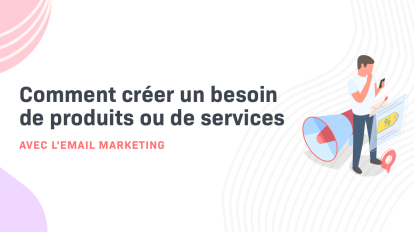 Comment créer un besoin de produits ou de services avec l'email marketing