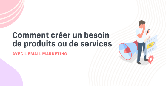 Comment créer un besoin de produits ou de services avec l'email marketing